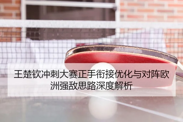 王楚钦冲刺大赛正手衔接优化与对阵欧洲强敌思路深度解析（MilanSports）