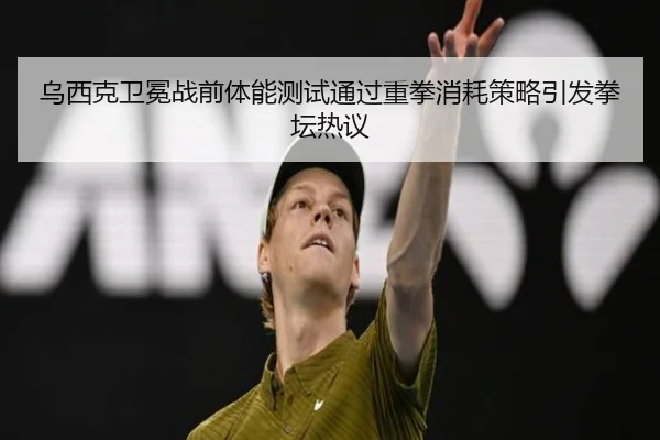 乌西克卫冕战前体能测试通过重拳消耗策略引发拳坛热议（MilanSports）