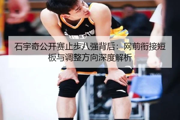 石宇奇公开赛止步八强背后：网前衔接短板与调整方向深度解析 - MilanSports